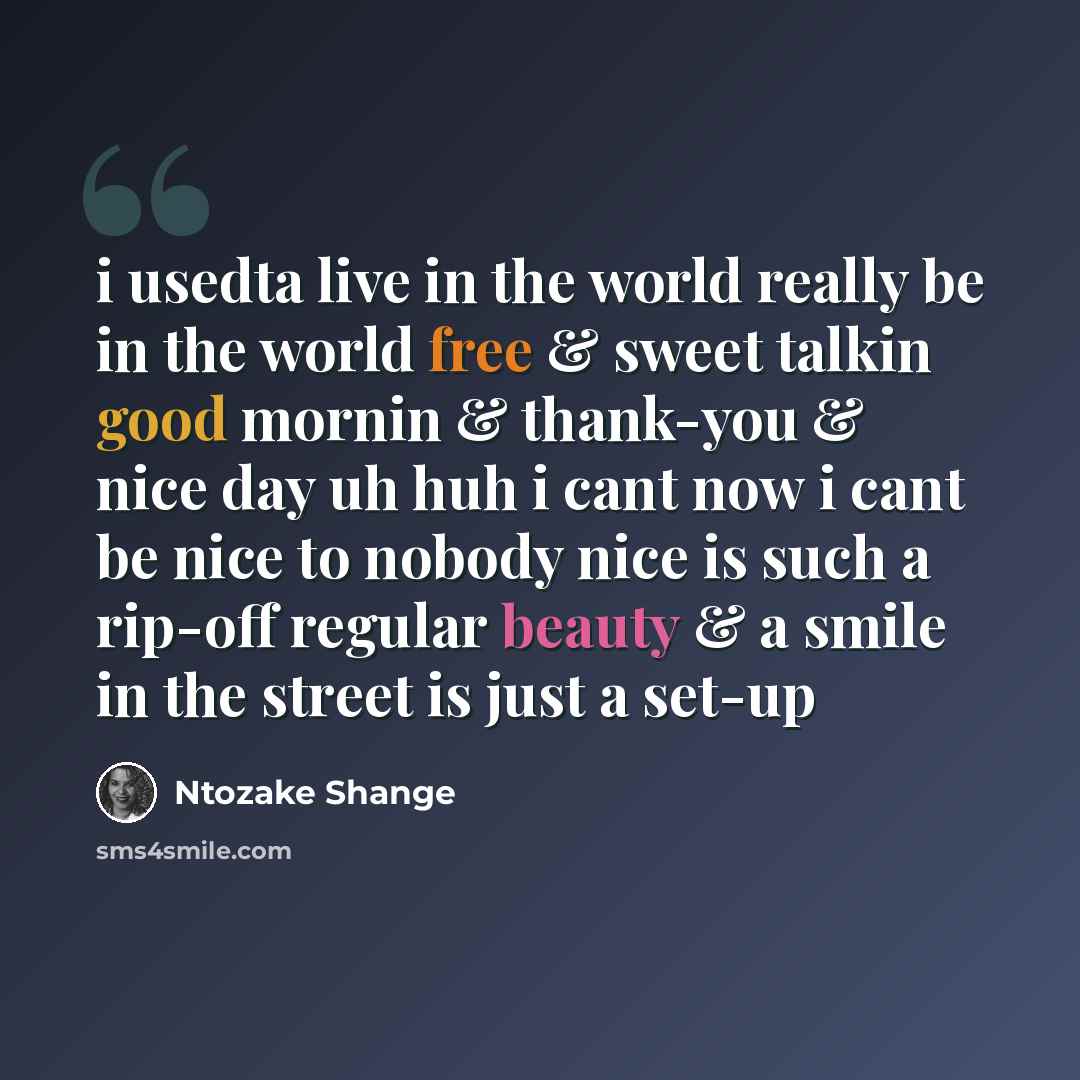 “i usedta live in the world really be in the world free & sweet talkin good mornin & thank-you & nice day uh huh i cant now i cant be nice to nobody nice is such a rip-off regular beauty & a smile in the street is just a set-up” quote by Ntozake Shange