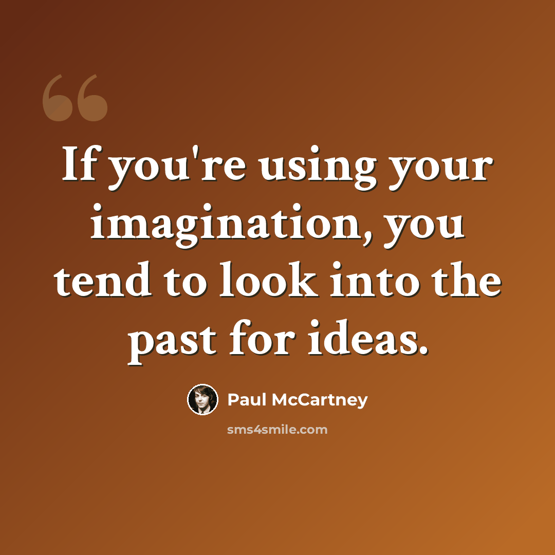 “If you're using your imagination, you tend to look into the past for ideas.” quote by Paul McCartney