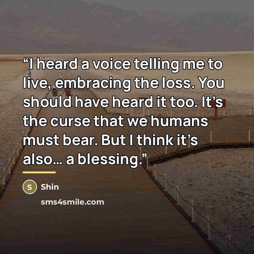 “I heard a voice telling me to live, embracing the loss. You should have heard it too. It’s the curse that we humans must bear. But I think it’s also… a blessing.” quote by Shin