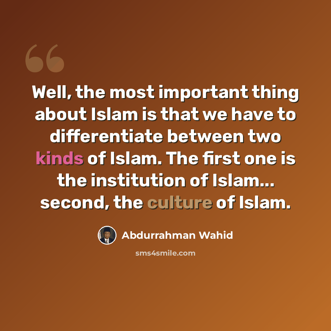 “Well, the most important thing about Islam is that we have to differentiate between two kinds of Islam. The first one is the institution of Islam... second, the culture of Islam.” quote by Abdurrahman Wahid