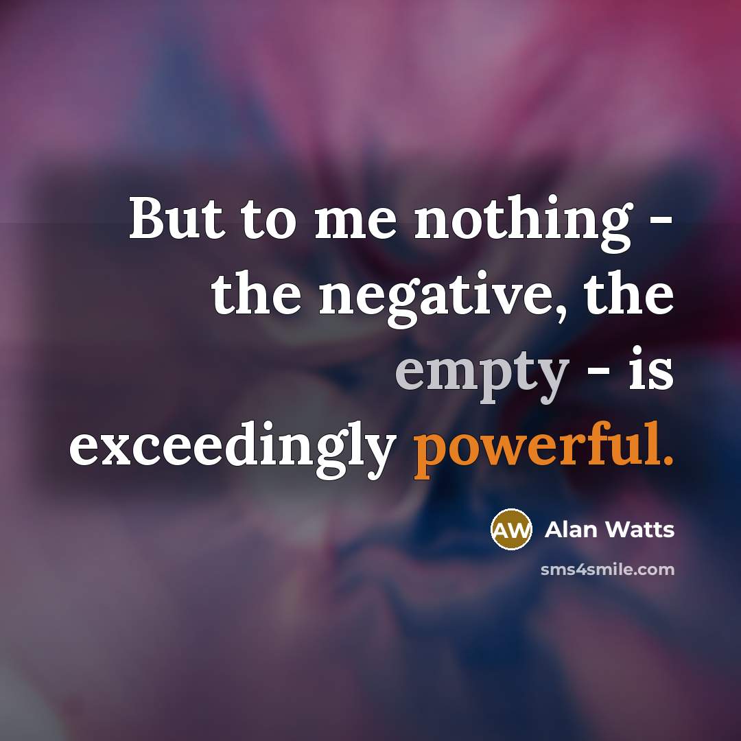 “But to me nothing - the negative, the empty - is exceedingly powerful.” quote by Alan Watts