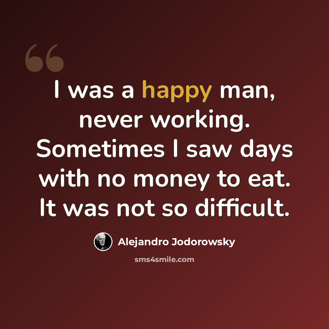 “I was a happy man, never working. Sometimes I saw days with no money to eat. It was not so difficult.” quote by Alejandro Jodorowsky