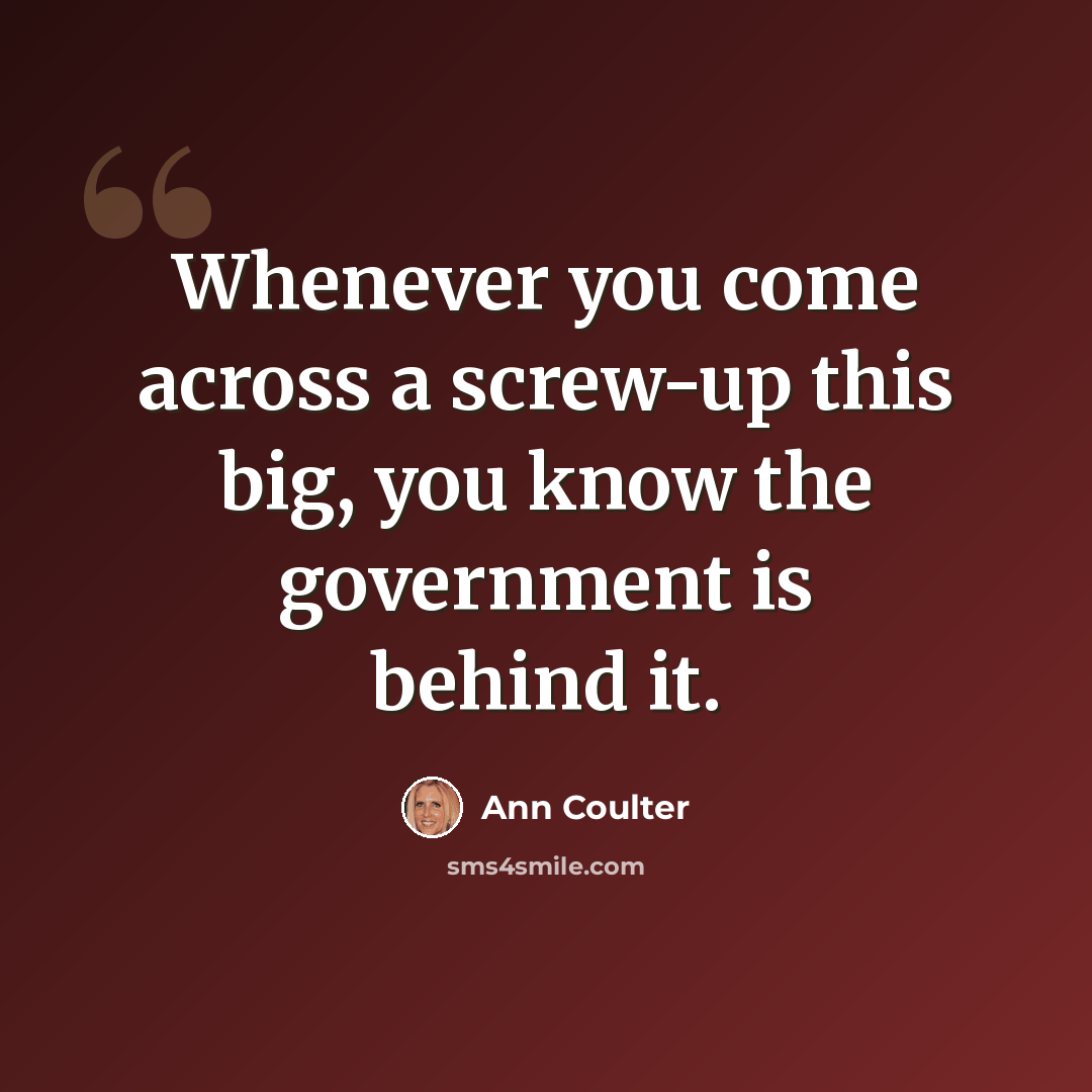 “Whenever you come across a screw-up this big, you know the government is behind it.” quote by Ann Coulter