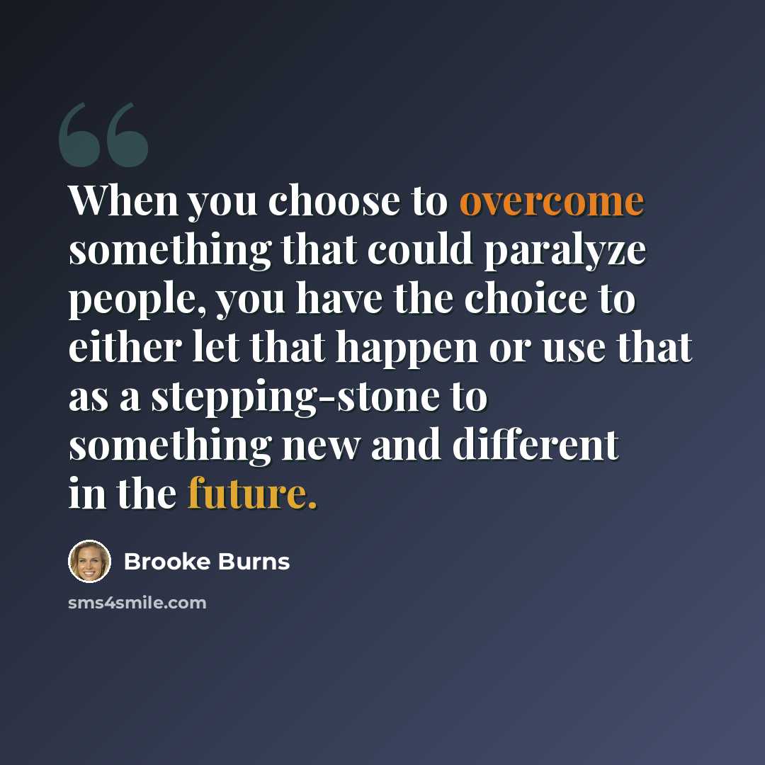 “When you choose to overcome something that could paralyze people, you have the choice to either let that happen or use that as a stepping-stone to something new and different in the future.” quote by Brooke Burns