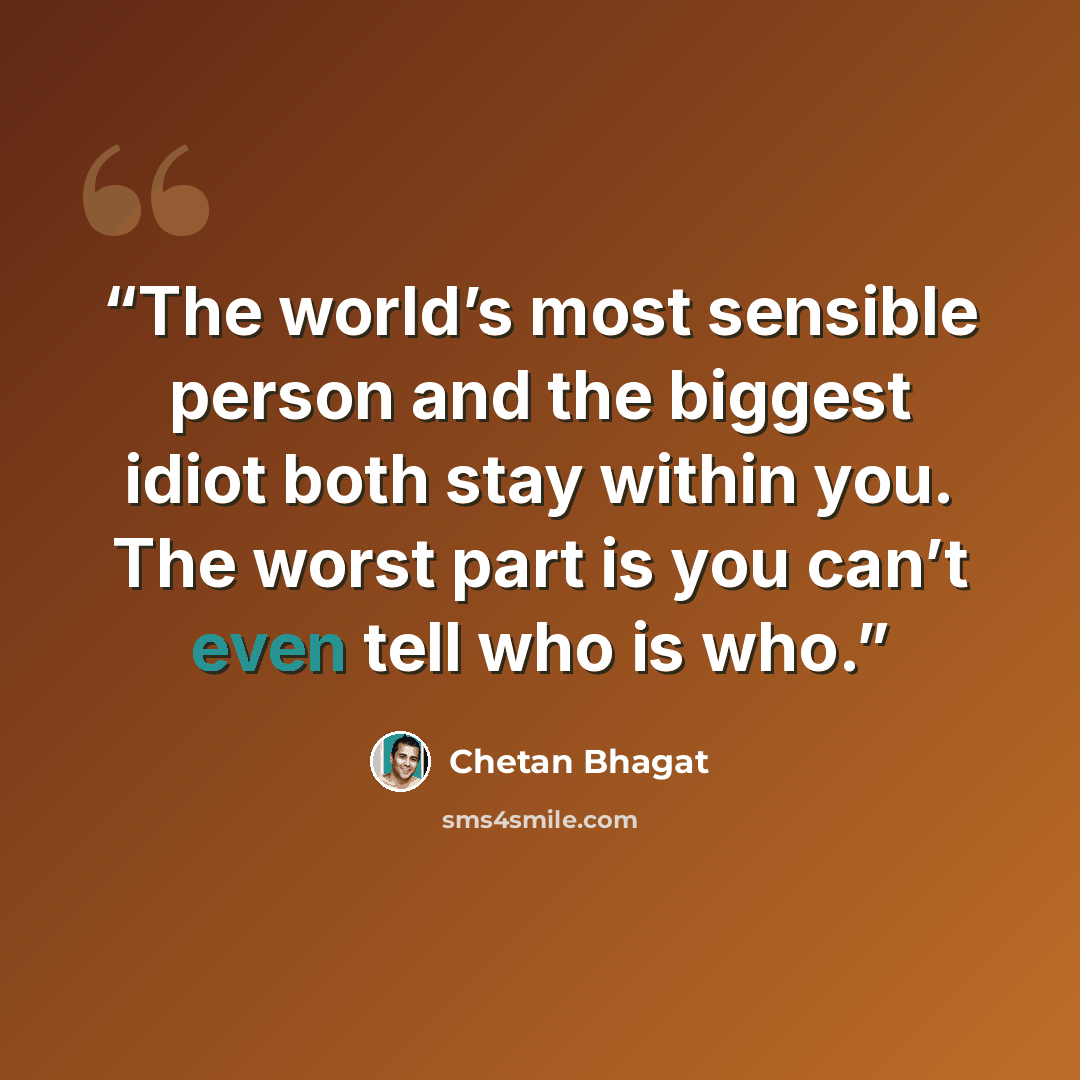 “The world’s most sensible person and the biggest idiot both stay within you. The worst part is you can’t even tell who is who.” quote by Chetan Bhagat