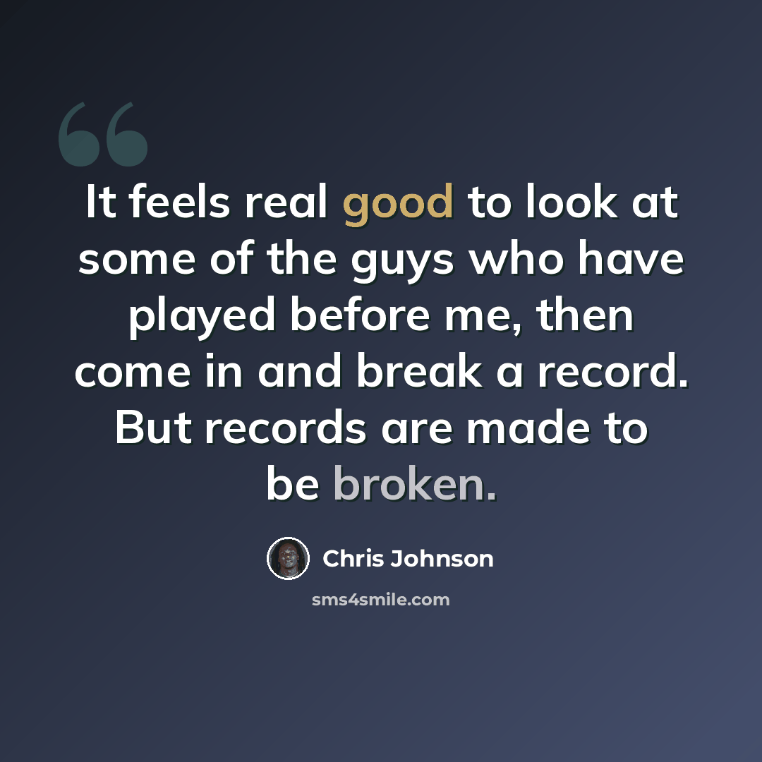 “It feels real good to look at some of the guys who have played before me, then come in and break a record. But records are made to be broken.” quote by Chris Johnson