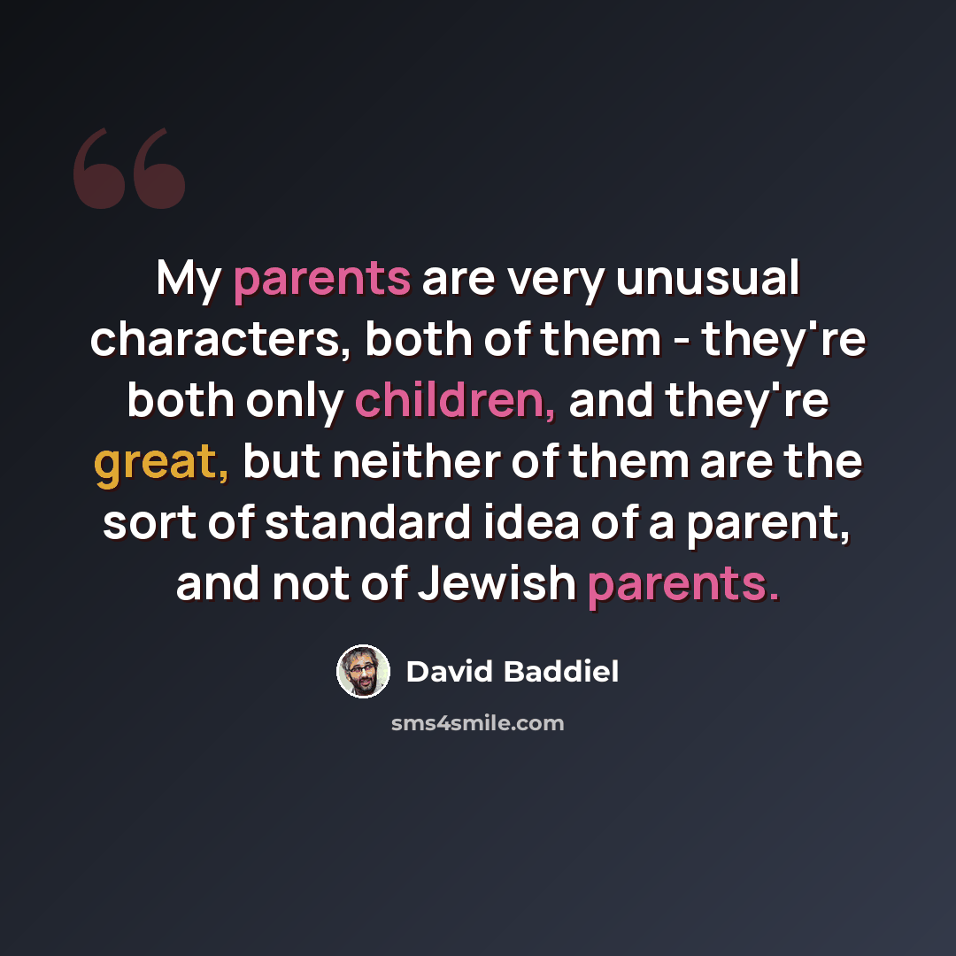 “My parents are very unusual characters, both of them - they're both only children, and they're great, but neither of them are the sort of standard idea of a parent, and not of Jewish parents.” quote by David Baddiel