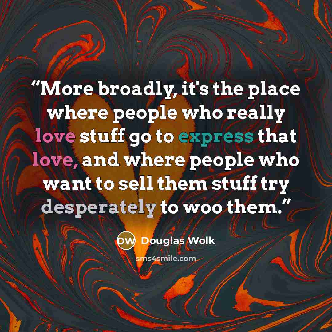 “More broadly, it's the place where people who really love stuff go to express that love, and where people who want to sell them stuff try desperately to woo them.” quote by Douglas Wolk