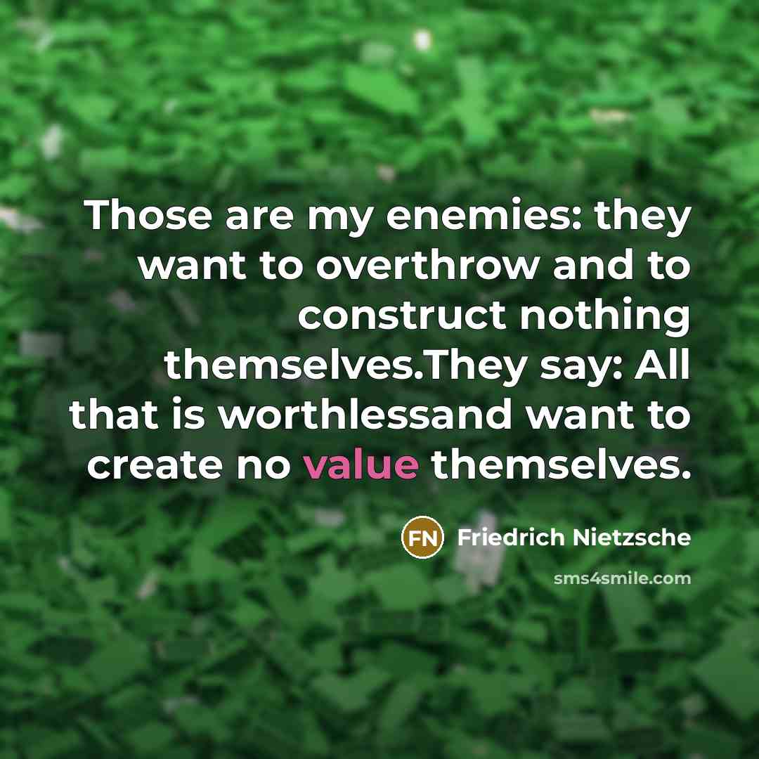 “Those are my enemies: they want to overthrow and to construct nothing themselves.They say: All that is worthlessand want to create no value themselves.” quote by Friedrich Nietzsche