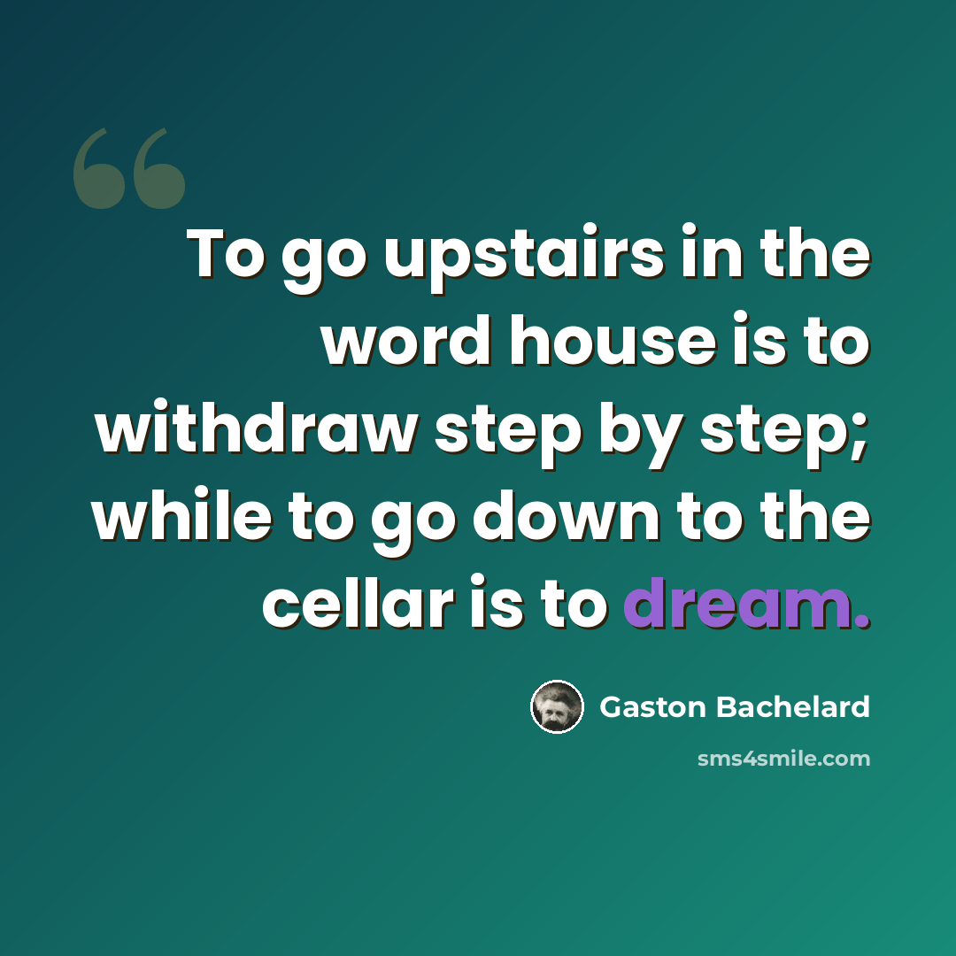 “To go upstairs in the word house is to withdraw step by step; while to go down to the cellar is to dream.” quote by Gaston Bachelard