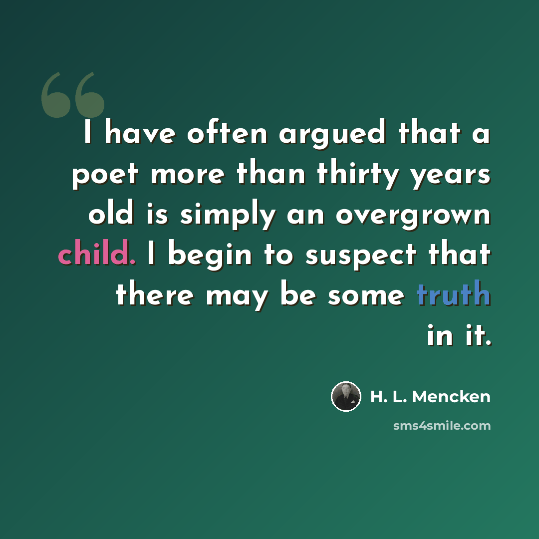 “I have often argued that a poet more than thirty years old is simply an overgrown child. I begin to suspect that there may be some truth in it.” quote by H. L. Mencken