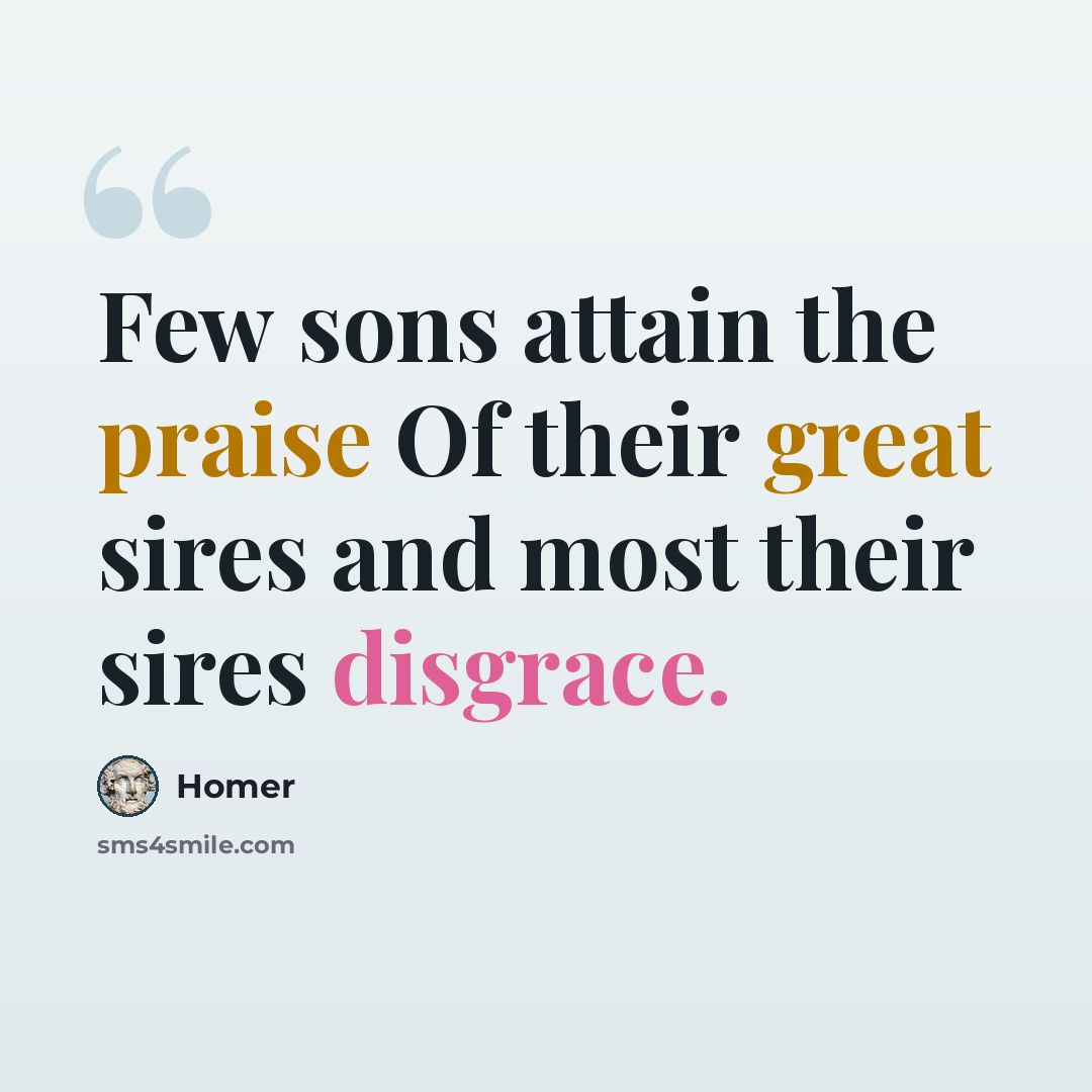 “Few sons attain the praise Of their great sires and most their sires disgrace.” quote by Homer