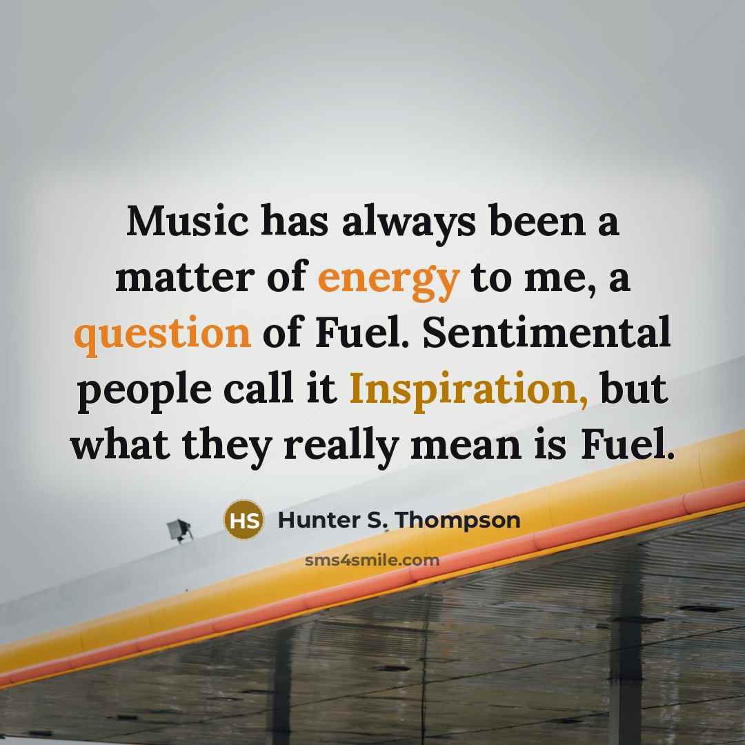 “Music has always been a matter of energy to me, a question of Fuel. Sentimental people call it Inspiration, but what they really mean is Fuel.” quote by Hunter S. Thompson