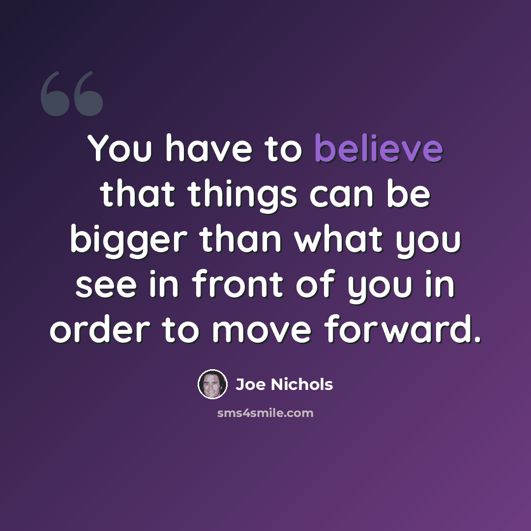 “You have to believe that things can be bigger than what you see in front of you in order to move forward.” quote by Joe Nichols