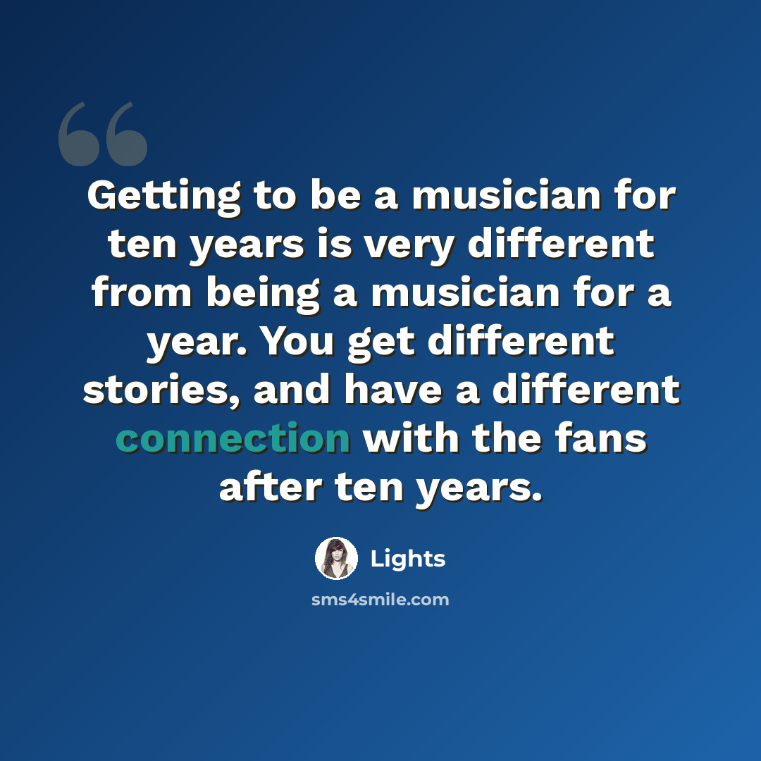 “Getting to be a musician for ten years is very different from being a musician for a year. You get different stories, and have a different connection with the fans after ten years.” quote by Lights