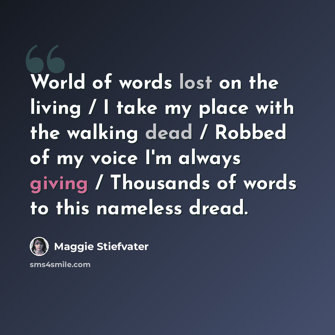 “World of words lost on the living / I take my place with the walking dead / Robbed of my voice I'm always giving / Thousands of words to this nameless dread.” quote by Maggie Stiefvater