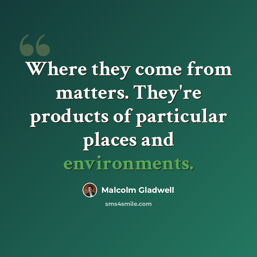 “Where they come from matters. They're products of particular places and environments.” quote by Malcolm Gladwell