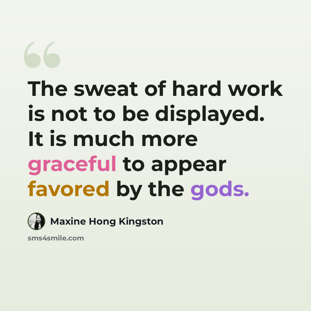 “The sweat of hard work is not to be displayed. It is much more graceful to appear favored by the gods.” quote by Maxine Hong Kingston