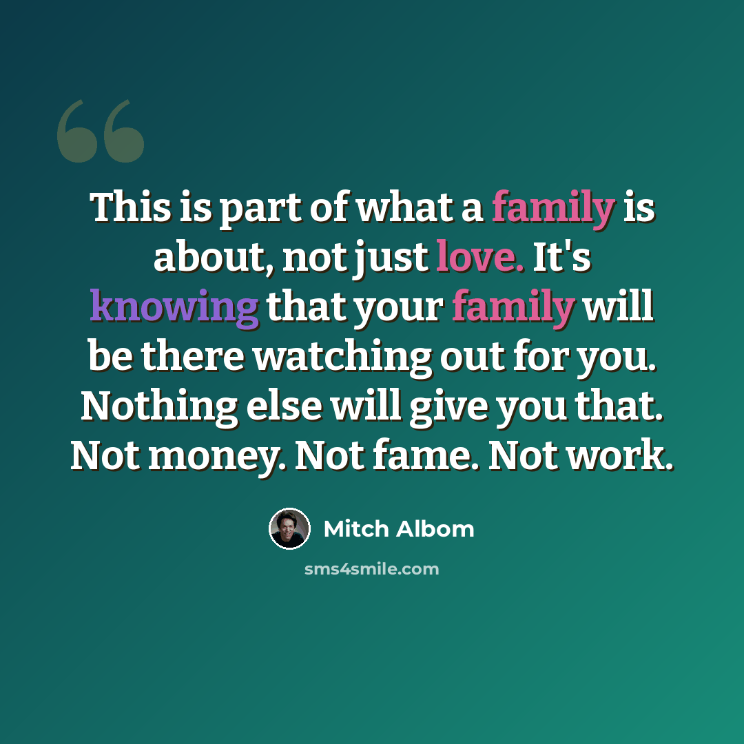 “This is part of what a family is about, not just love. It's knowing that your family will be there watching out for you. Nothing else will give you that. Not money. Not fame. Not work.” quote by Mitch Albom