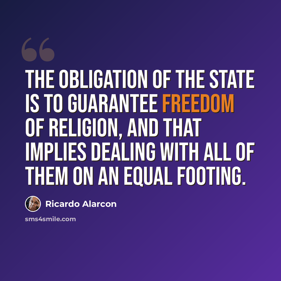 “The obligation of the state is to guarantee freedom of religion, and that implies dealing with all of them on an equal footing.” quote by Ricardo Alarcon