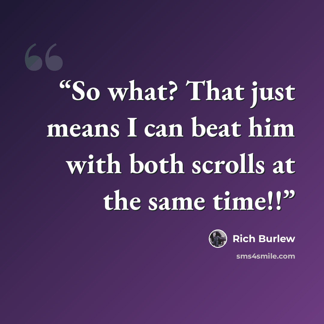 “So what? That just means I can beat him with both scrolls at the same time!!” quote by Rich Burlew