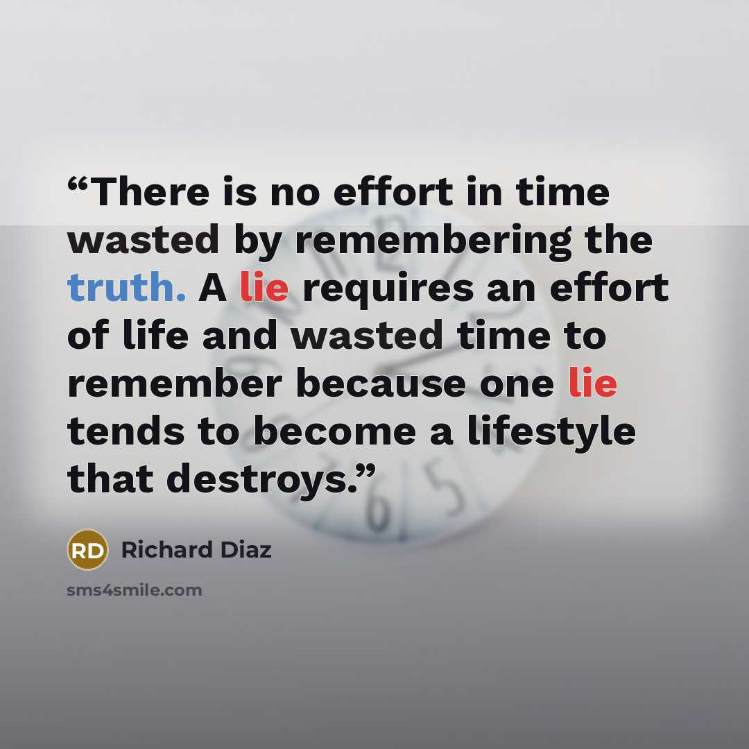 “There is no effort in time wasted by remembering the truth. A lie requires an effort of life and wasted time to remember because one lie tends to become a lifestyle that destroys.” quote by Richard Diaz
