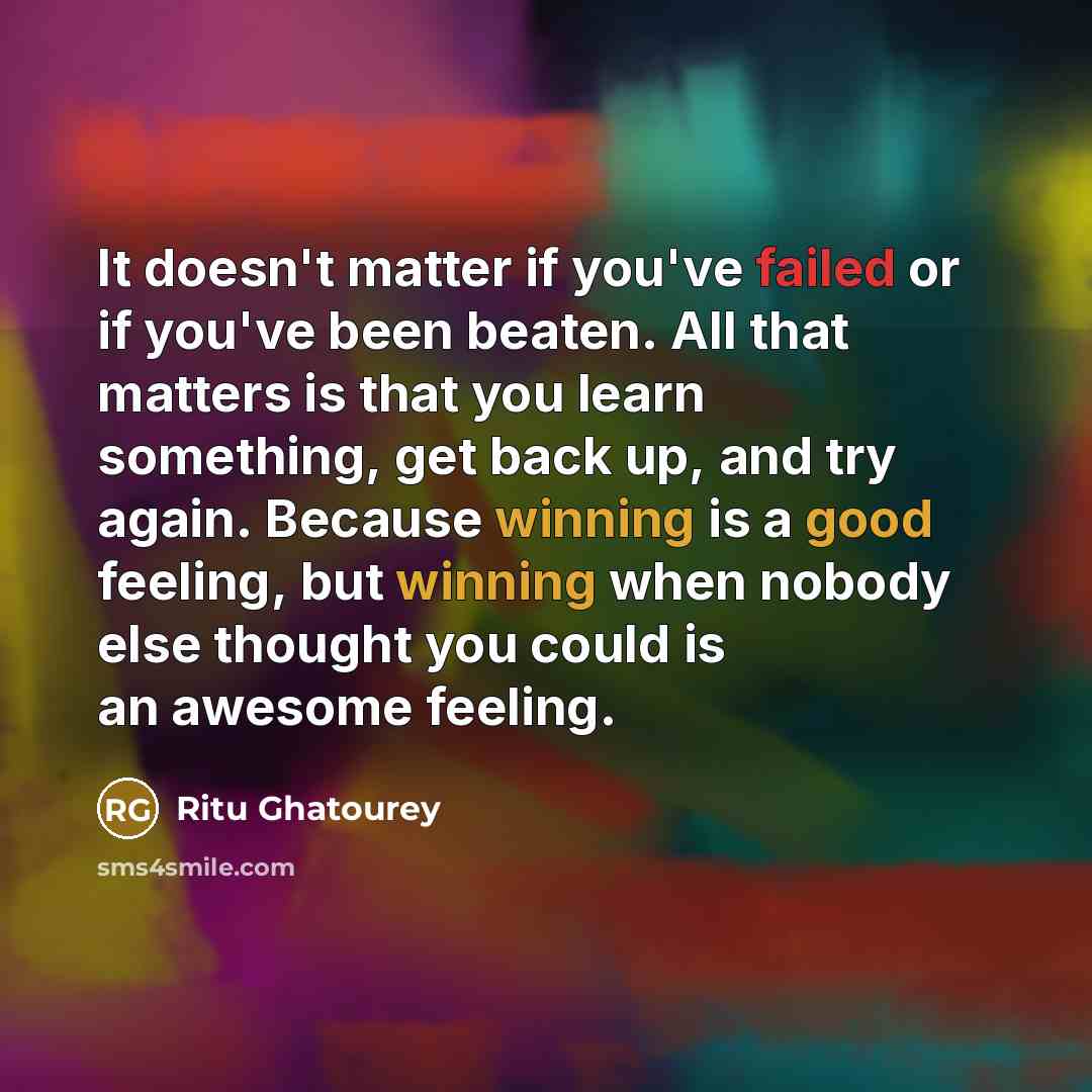 “It doesn't matter if you've failed or if you've been beaten. All that matters is that you learn something, get back up, and try again. Because winning is a good feeling, but winning when nobody else thought you could is an awesome feeling.” quote by Ritu Ghatourey