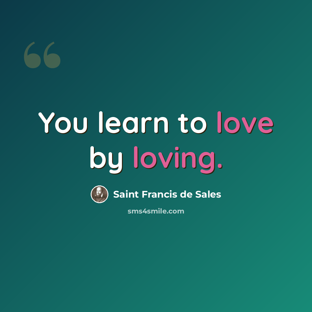 “You learn to love by loving.” quote by Saint Francis de Sales