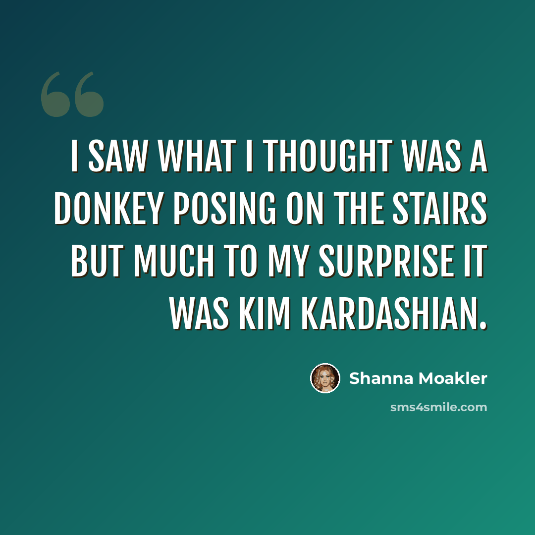 “I saw what I thought was a donkey posing on the stairs but much to my surprise it was Kim Kardashian.” quote by Shanna Moakler