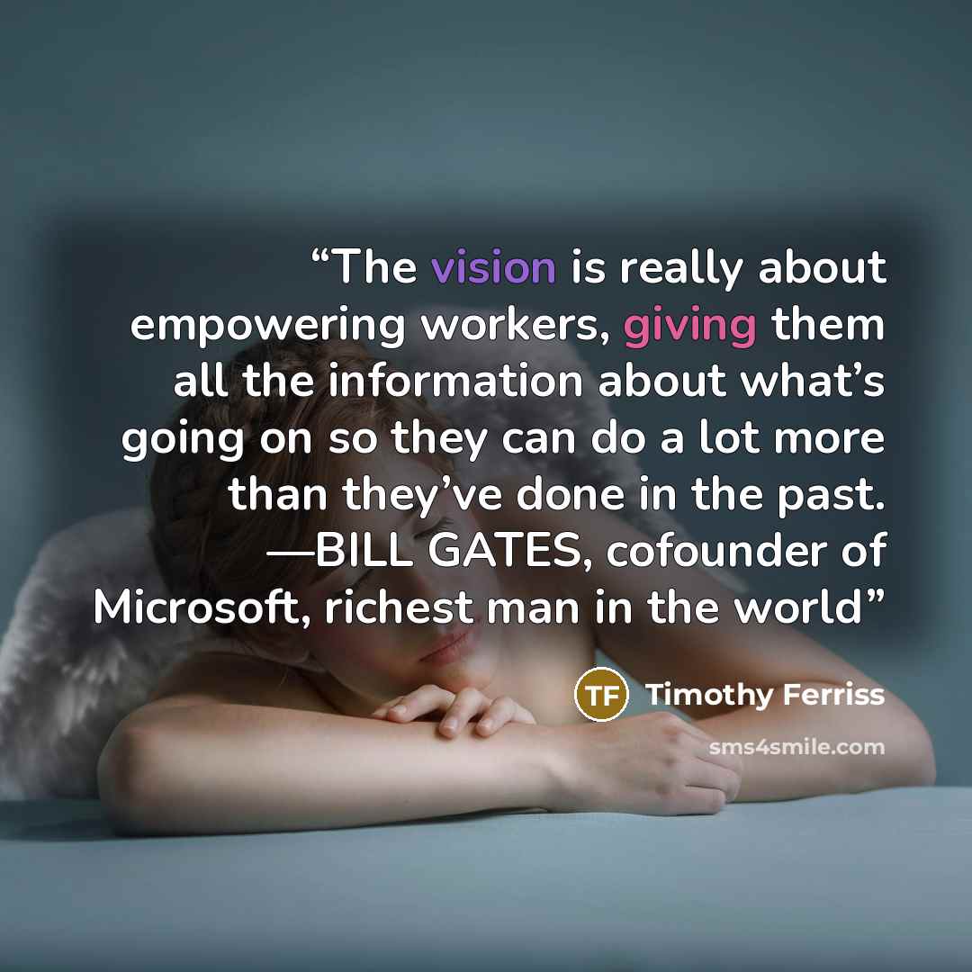 “The vision is really about empowering workers, giving them all the information about what’s going on so they can do a lot more than they’ve done in the past. —BILL GATES, cofounder of Microsoft, richest man in the world” quote by Timothy Ferriss