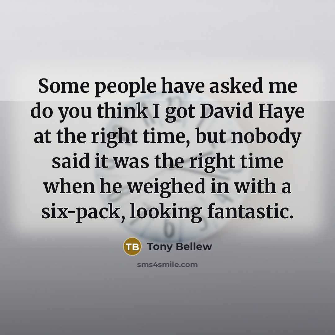 “Some people have asked me do you think I got David Haye at the right time, but nobody said it was the right time when he weighed in with a six-pack, looking fantastic.” quote by Tony Bellew