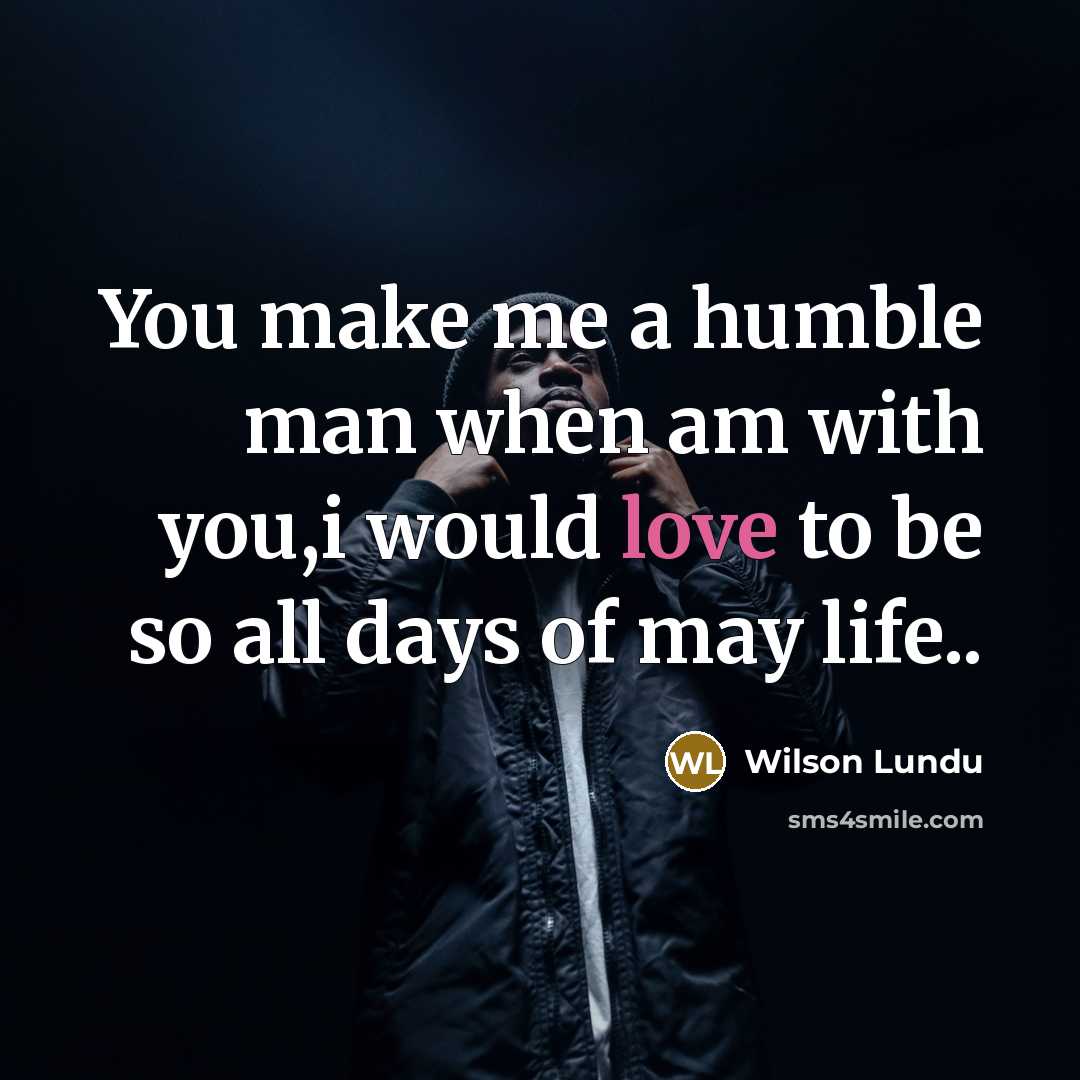 “You make me a humble man when am with you,i would love to be so all days of may life..” quote by Wilson Lundu