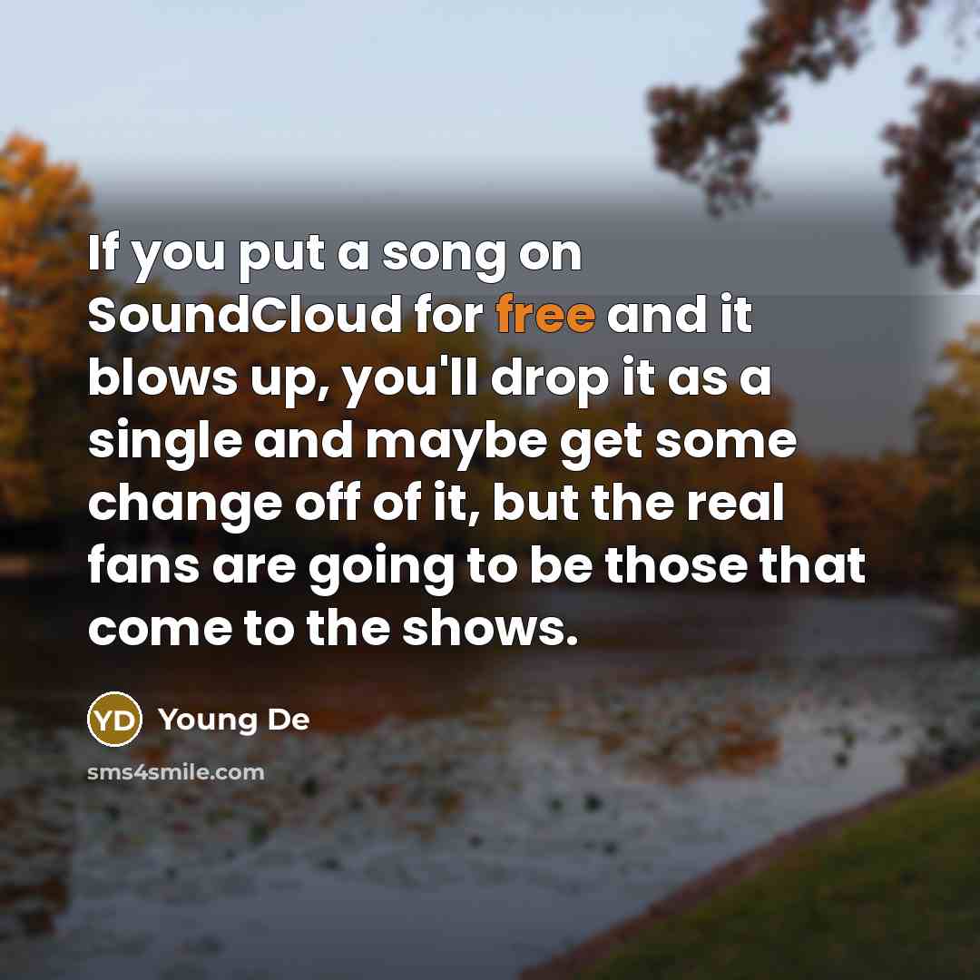 “If you put a song on SoundCloud for free and it blows up, you'll drop it as a single and maybe get some change off of it, but the real fans are going to be those that come to the shows.” quote by Young De