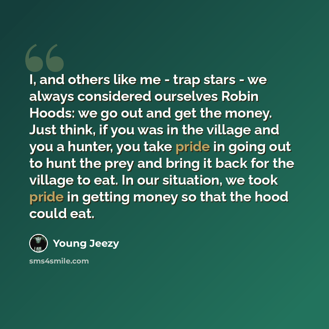 “I, and others like me - trap stars - we always considered ourselves Robin Hoods: we go out and get the money. Just think, if you was in the village and you a hunter, you take pride in going out to hunt the prey and bring it back for the village to eat. In our situation, we took pride in getting…” quote by Young Jeezy