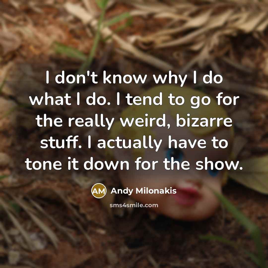 “I don't know why I do what I do. I tend to go for the really weird, bizarre stuff. I actually have to tone it down for the show.” quote by Andy Milonakis
