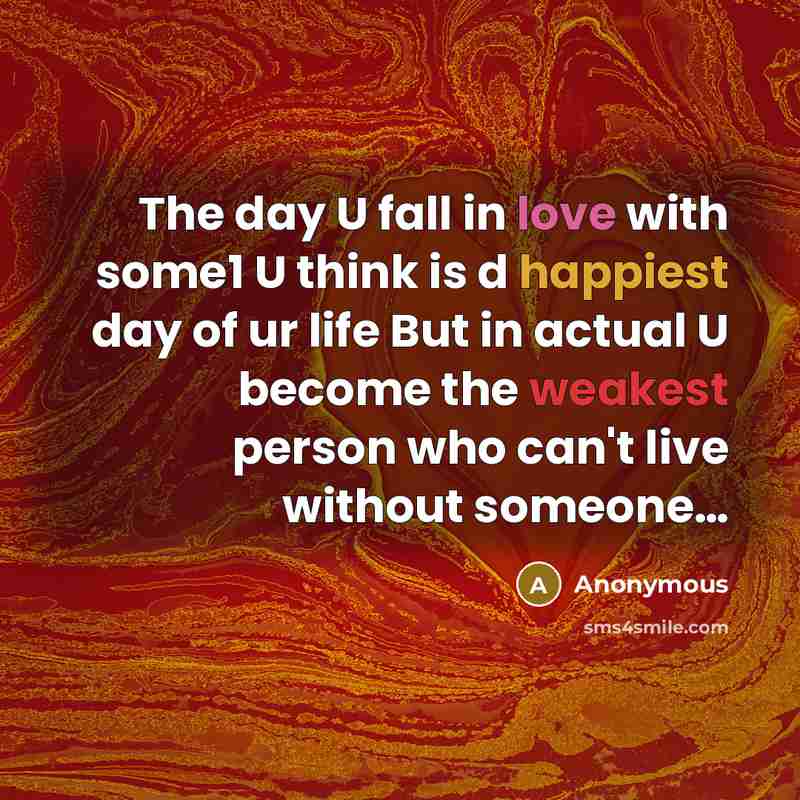 “The day U fall in love with some1 U think is d happiest day of ur life But in actual U become the weakest person who can't live without someone…” quote by Anonymous