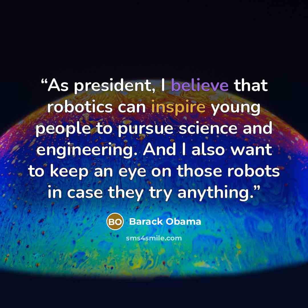 “As president, I believe that robotics can inspire young people to pursue science and engineering. And I also want to keep an eye on those robots in case they try anything.” quote by Barack Obama
