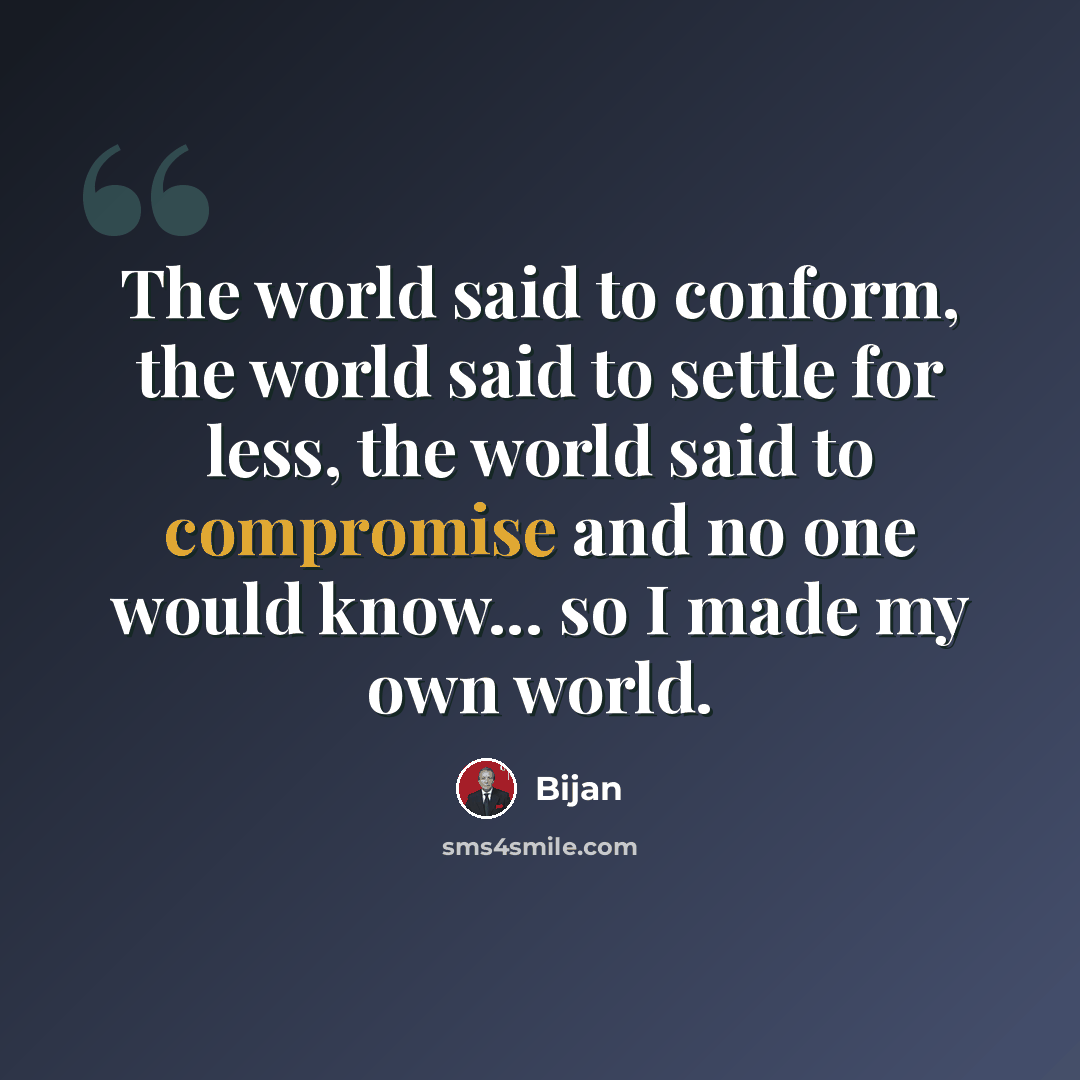 “The world said to conform, the world said to settle for less, the world said to compromise and no one would know... so I made my own world.” quote by Bijan