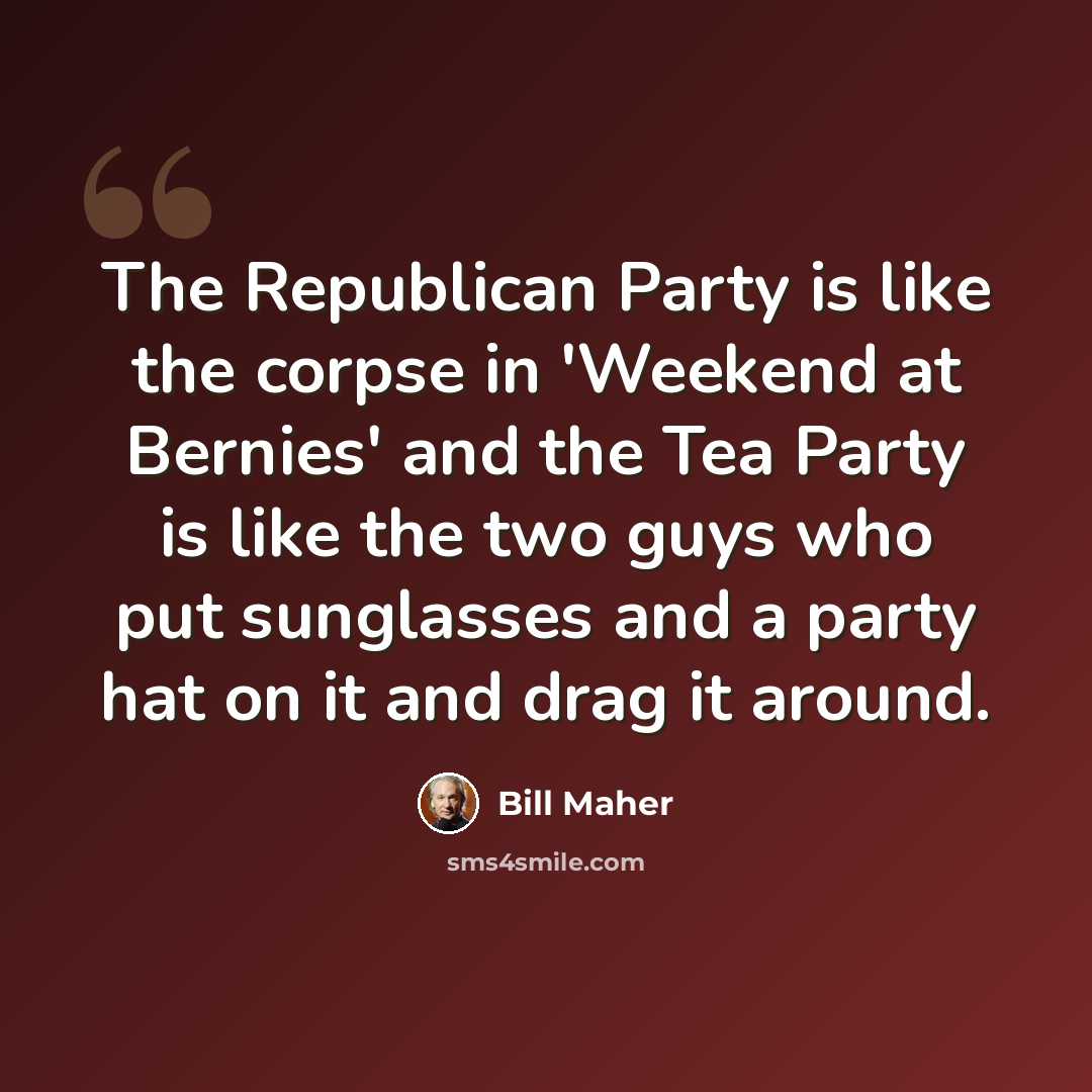 “The Republican Party is like the corpse in 'Weekend at Bernies' and the Tea Party is like the two guys who put sunglasses and a party hat on it and drag it around.” quote by Bill Maher