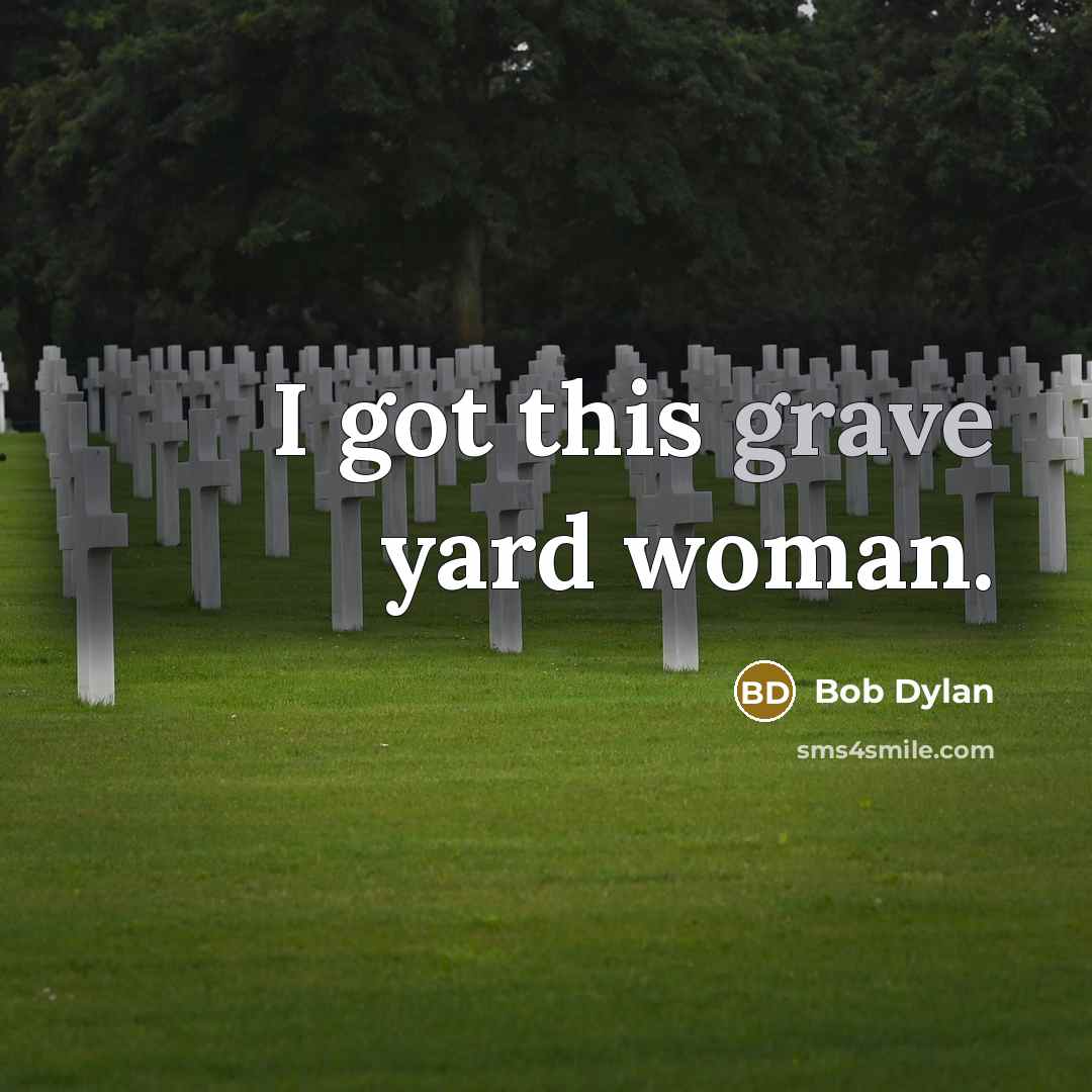 “I got this grave yard woman.” quote by Bob Dylan