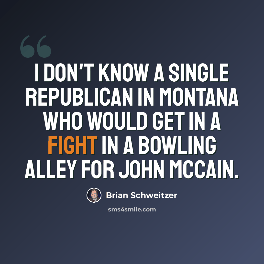 “I don't know a single Republican in Montana who would get in a fight in a bowling alley for John McCain.” quote by Brian Schweitzer