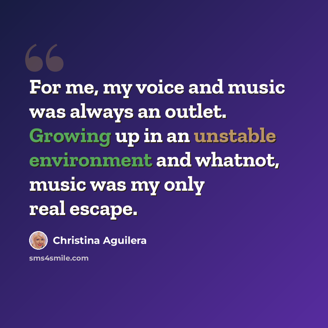 “For me, my voice and music was always an outlet. Growing up in an unstable environment and whatnot, music was my only real escape.” quote by Christina Aguilera