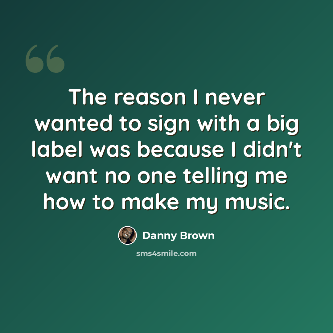 “The reason I never wanted to sign with a big label was because I didn't want no one telling me how to make my music.” quote by Danny Brown