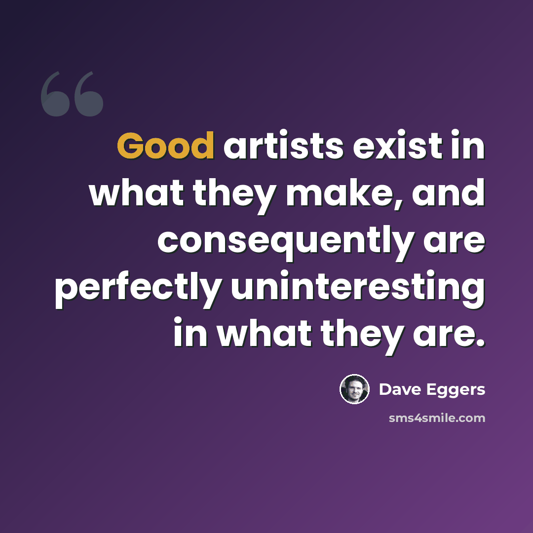 “Good artists exist in what they make, and consequently are perfectly uninteresting in what they are.” quote by Dave Eggers