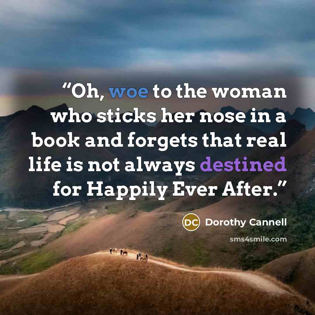 “Oh, woe to the woman who sticks her nose in a book and forgets that real life is not always destined for Happily Ever After.” quote by Dorothy Cannell