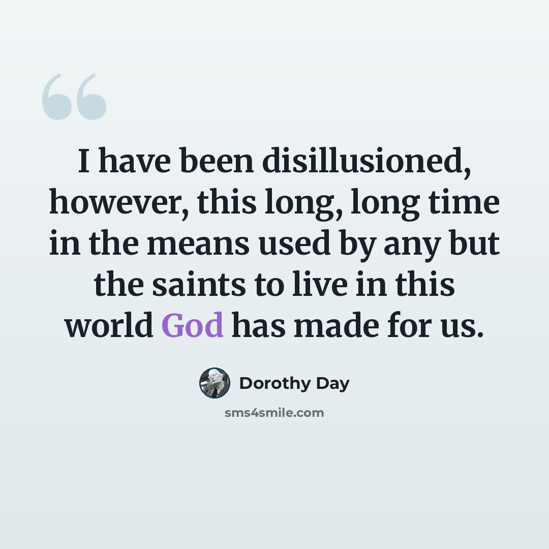 “I have been disillusioned, however, this long, long time in the means used by any but the saints to live in this world God has made for us.” quote by Dorothy Day