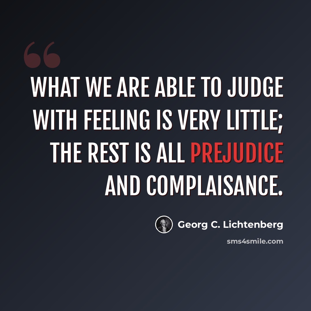 “What we are able to judge with feeling is very little; the rest is all prejudice and complaisance.” quote by Georg C. Lichtenberg