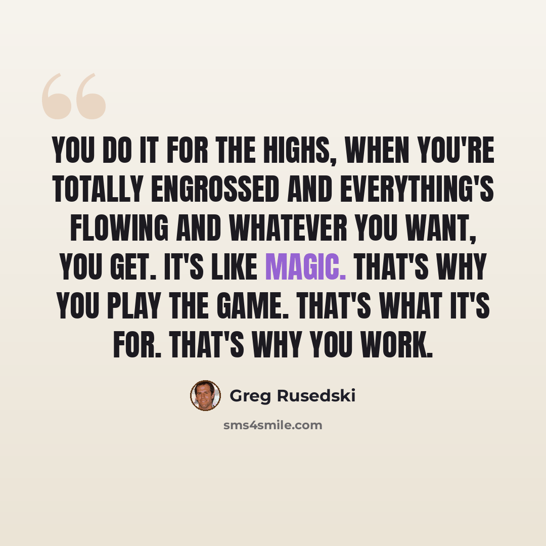 “You do it for the highs, when you're totally engrossed and everything's flowing and whatever you want, you get. It's like magic. That's why you play the game. That's what it's for. That's why you work.” quote by Greg Rusedski