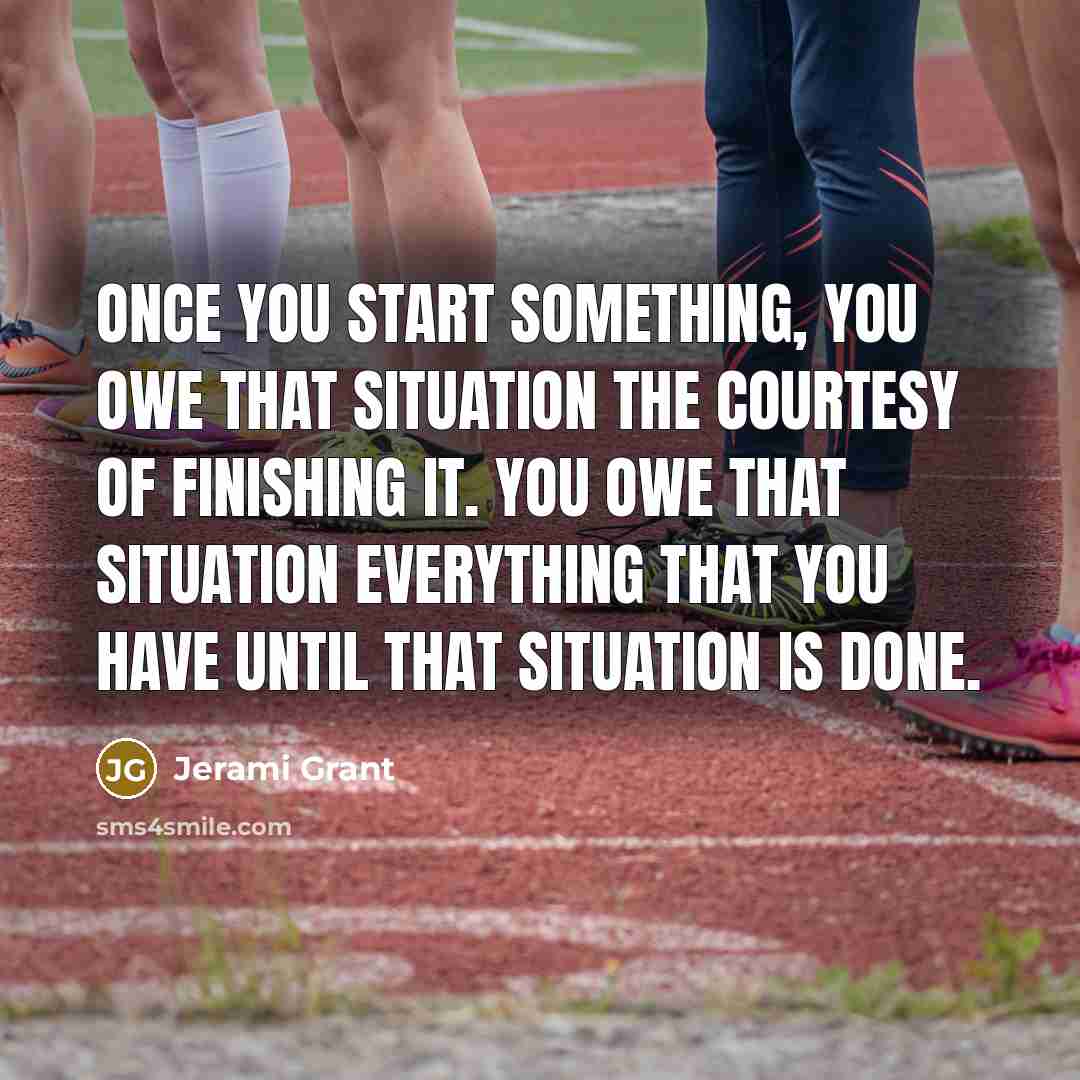 “Once you start something, you owe that situation the courtesy of finishing it. You owe that situation everything that you have until that situation is done.” quote by Jerami Grant