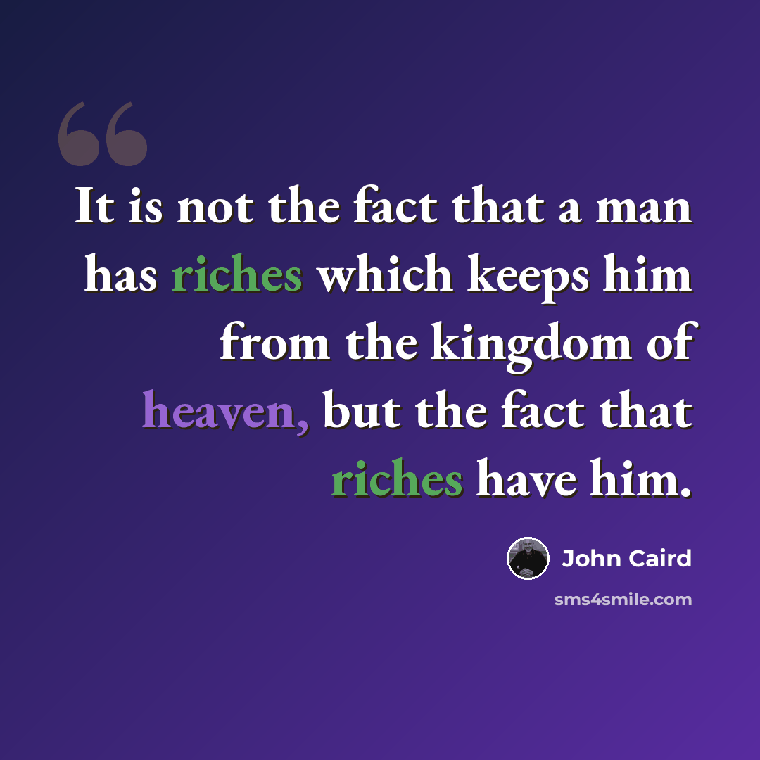 “It is not the fact that a man has riches which keeps him from the kingdom of heaven, but the fact that riches have him.” quote by John Caird